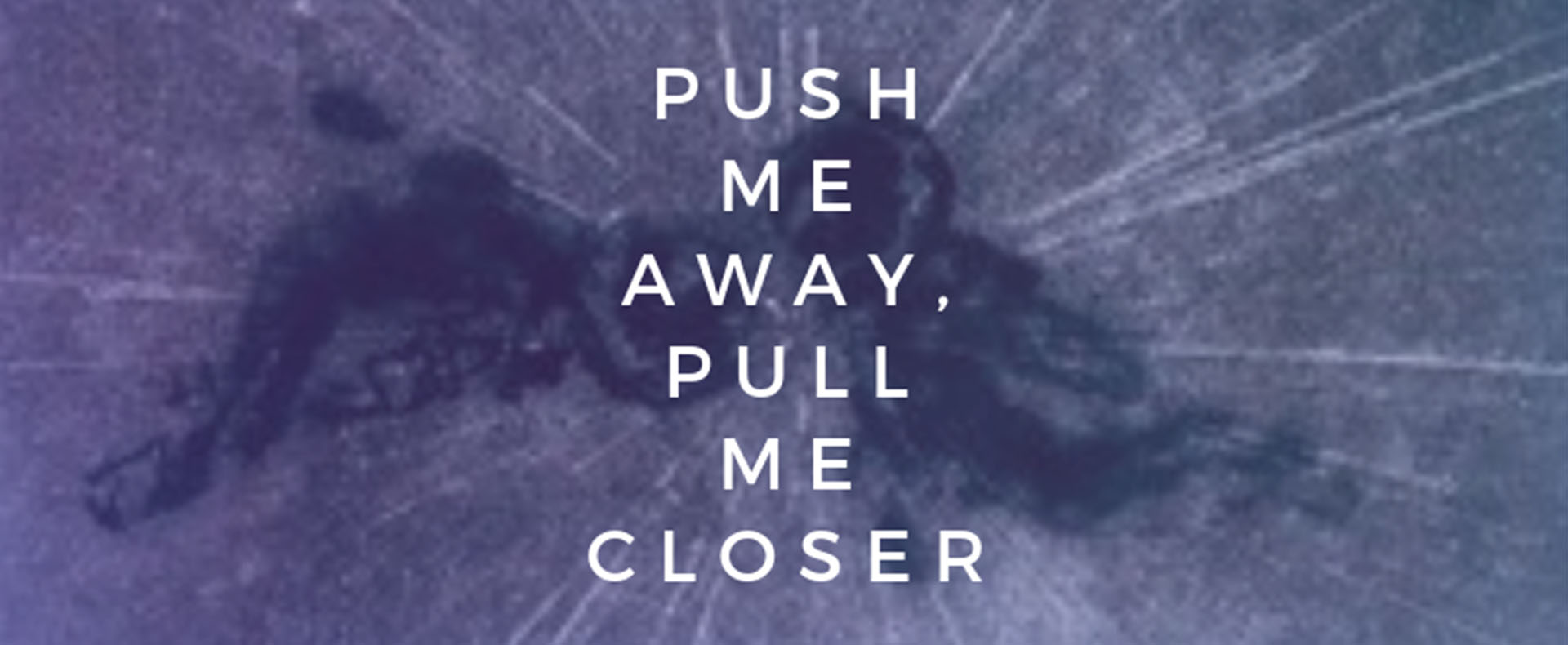 Push Me Away, Pull Me Closer