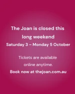 The Joan is closed this long weekend, Saturday 3 to Monday 5 October.  We reopen Tuesday 6 October at 9am.  Tickets are still available online anytime at thejoan.com.au